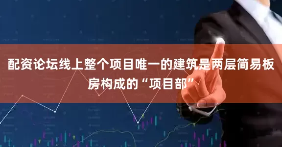 配资论坛线上整个项目唯一的建筑是两层简易板房构成的“项目部”