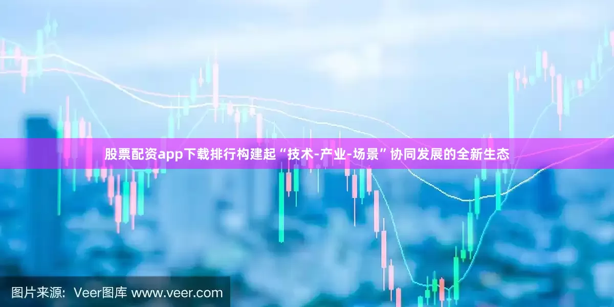 股票配资app下载排行构建起“技术-产业-场景”协同发展的全新生态