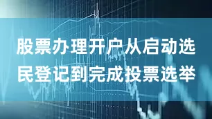 股票办理开户从启动选民登记到完成投票选举