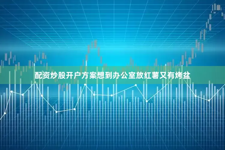 配资炒股开户方案想到办公室放红薯又有烤盆