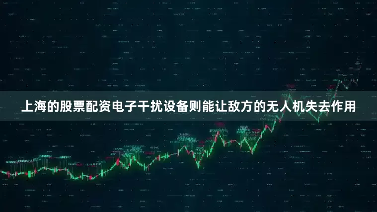 上海的股票配资电子干扰设备则能让敌方的无人机失去作用