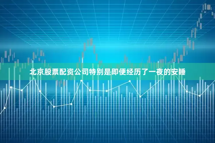 北京股票配资公司特别是即便经历了一夜的安睡
