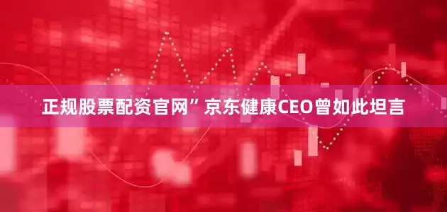 正规股票配资官网”京东健康CEO曾如此坦言