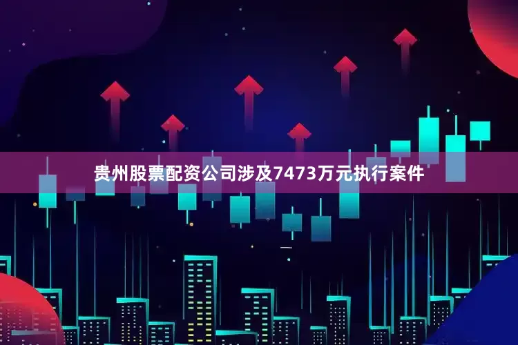 贵州股票配资公司涉及7473万元执行案件