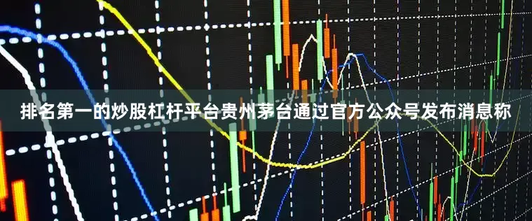 排名第一的炒股杠杆平台贵州茅台通过官方公众号发布消息称