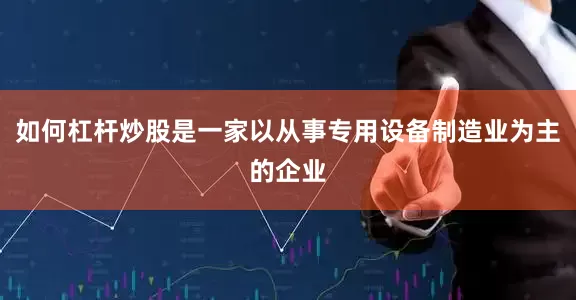如何杠杆炒股是一家以从事专用设备制造业为主的企业