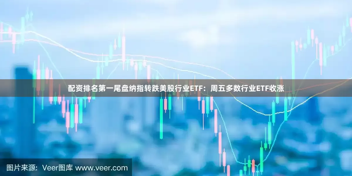 配资排名第一尾盘纳指转跌美股行业ETF：周五多数行业ETF收涨