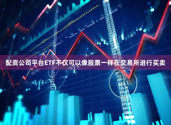 配资公司平台ETF不仅可以像股票一样在交易所进行买卖