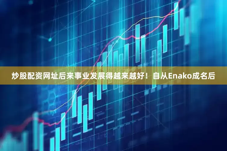 炒股配资网址后来事业发展得越来越好！自从Enako成名后