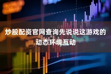 炒股配资官网查询先说说这游戏的动态环境互动
