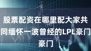股票配资在哪里配大家共同缅怀一波曾经的LPL豪门