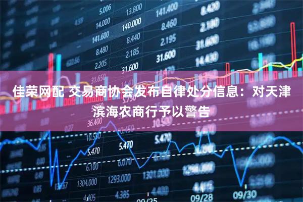 佳荣网配 交易商协会发布自律处分信息：对天津滨海农商行予以警告