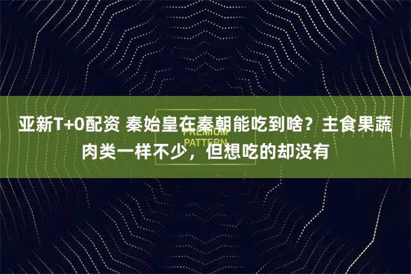 亚新T+0配资 秦始皇在秦朝能吃到啥？主食果蔬肉类一样不少，但想吃的却没有