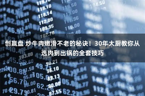 创赢盘 炒牛肉嫩滑不老的秘诀！30年大厨教你从选肉到出锅的全套技巧
