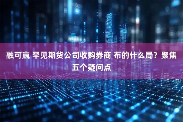 融可赢 罕见期货公司收购券商 布的什么局？聚焦五个疑问点