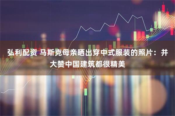 弘利配资 马斯克母亲晒出穿中式服装的照片：并大赞中国建筑都很精美