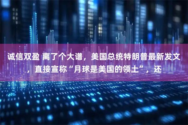 诚信双盈 离了个大谱，美国总统特朗普最新发文，直接宣称“月球是美国的领土”，还